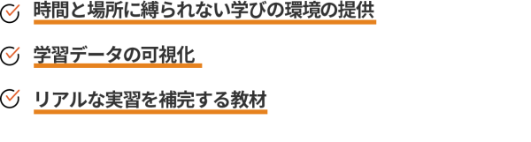 時間と場所に縛られない学びの環境の提供 学習データの可視化 リアルな実習を補完する教材