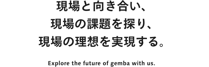 現場と向き合い、現場の課題を探り、現場の理想を実現する。Explore the future of gemba with us.