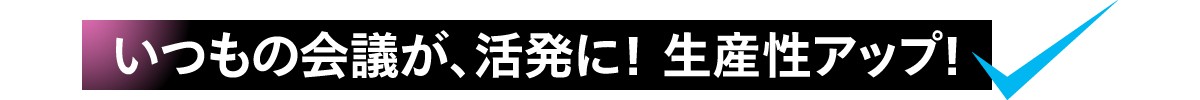 いつもの会議が活発に！生産性アップ！