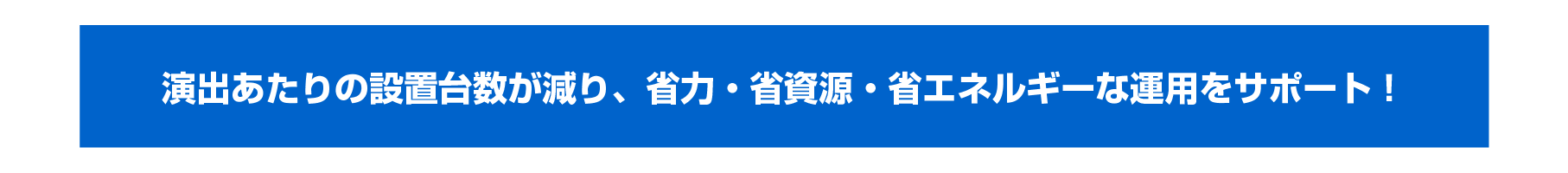 演出あたりの設置台数が減り、省力・省資源・省エネルギーな運用をサポート