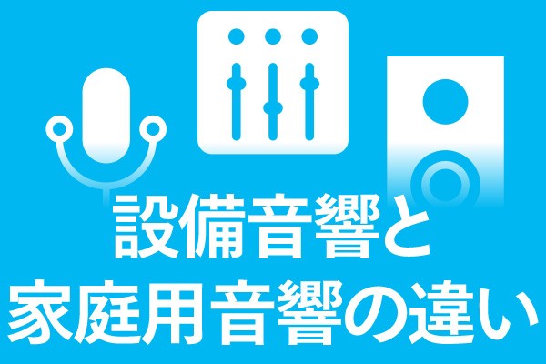 設備音響と家庭用音響の違いとは？