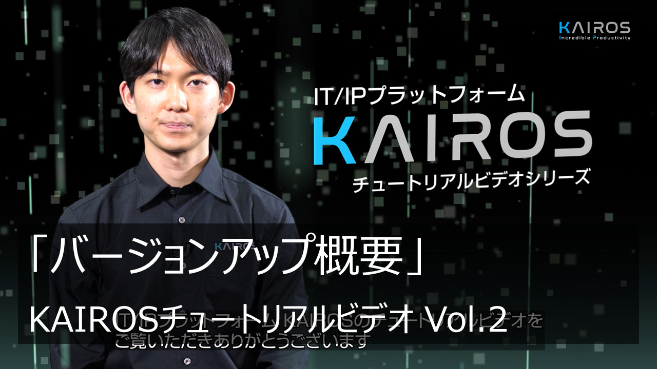 「バージョンアップ概要」 - KAIROSチュートリアルビデオ Vol.2 -