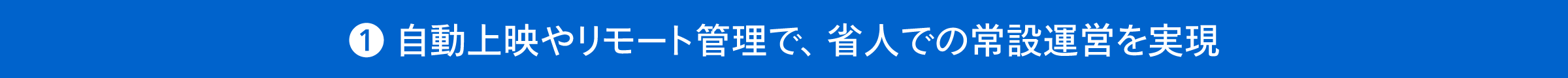 自動上映やリモート管理で、省人での常設運営を実現