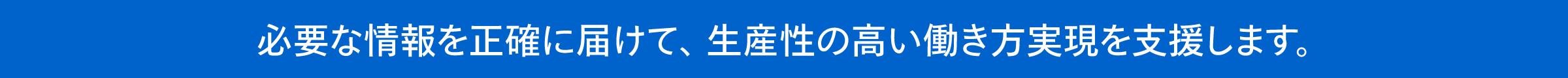必要な情報を正確に届けて、生産性の高い働き方実現を支援します。