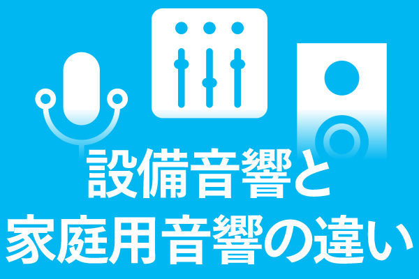 設備音響と家庭用音響の違いとは？